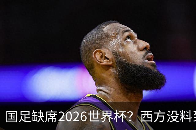 国足缺席2026世界杯？西方没料到，中国包揽三大赛道！